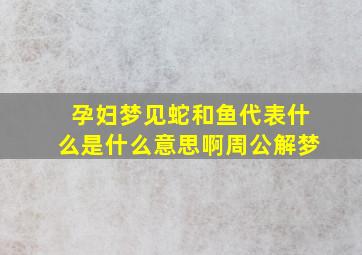 孕妇梦见蛇和鱼代表什么是什么意思啊周公解梦