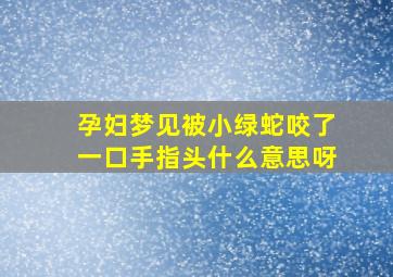 孕妇梦见被小绿蛇咬了一口手指头什么意思呀