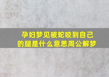 孕妇梦见被蛇咬到自己的腿是什么意思周公解梦