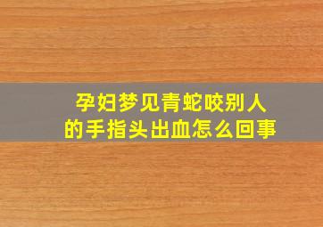 孕妇梦见青蛇咬别人的手指头出血怎么回事