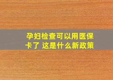 孕妇检查可以用医保卡了 这是什么新政策