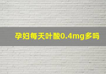 孕妇每天叶酸0.4mg多吗