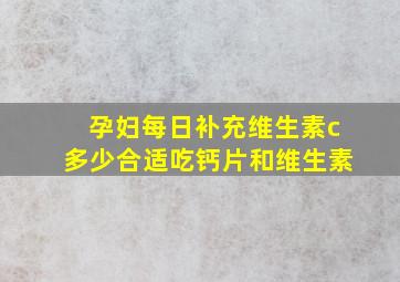 孕妇每日补充维生素c多少合适吃钙片和维生素