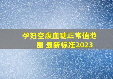 孕妇空腹血糖正常值范围 最新标准2023