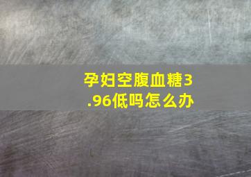 孕妇空腹血糖3.96低吗怎么办