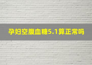 孕妇空腹血糖5.1算正常吗