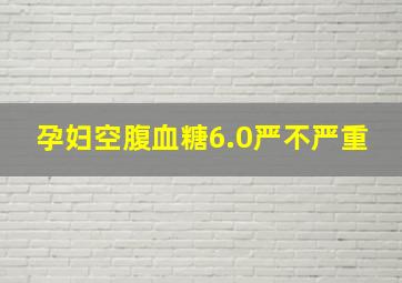 孕妇空腹血糖6.0严不严重