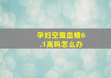 孕妇空腹血糖6.1高吗怎么办