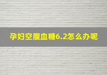 孕妇空腹血糖6.2怎么办呢