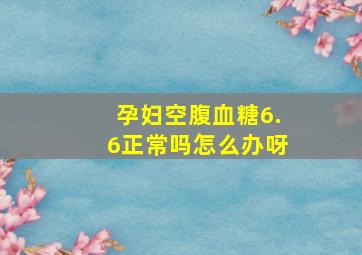 孕妇空腹血糖6.6正常吗怎么办呀