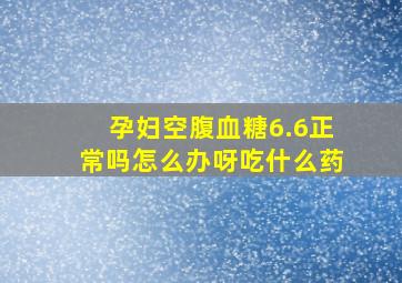 孕妇空腹血糖6.6正常吗怎么办呀吃什么药