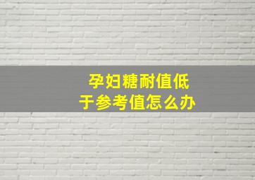 孕妇糖耐值低于参考值怎么办