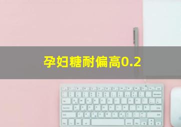 孕妇糖耐偏高0.2