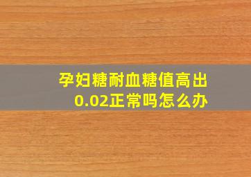 孕妇糖耐血糖值高出0.02正常吗怎么办