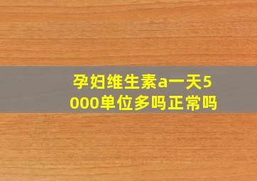 孕妇维生素a一天5000单位多吗正常吗