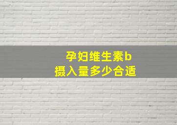 孕妇维生素b摄入量多少合适