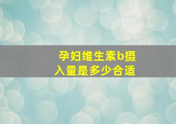 孕妇维生素b摄入量是多少合适