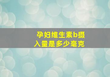 孕妇维生素b摄入量是多少毫克