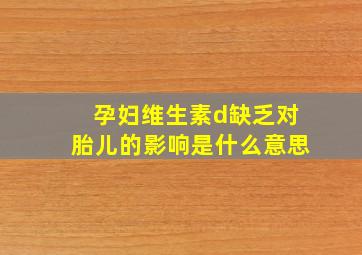 孕妇维生素d缺乏对胎儿的影响是什么意思