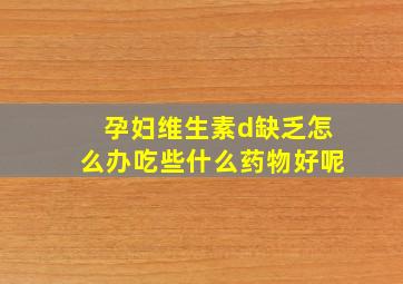 孕妇维生素d缺乏怎么办吃些什么药物好呢