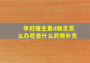 孕妇维生素d缺乏怎么办吃些什么药物补充