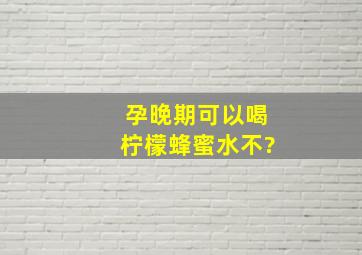 孕晚期可以喝柠檬蜂蜜水不?