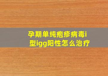 孕期单纯疱疹病毒i型igg阳性怎么治疗