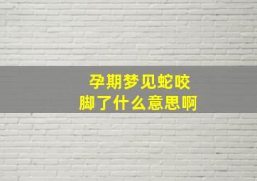 孕期梦见蛇咬脚了什么意思啊