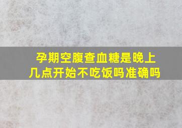 孕期空腹查血糖是晚上几点开始不吃饭吗准确吗