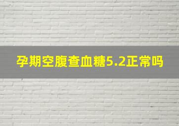 孕期空腹查血糖5.2正常吗