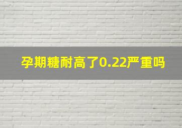 孕期糖耐高了0.22严重吗