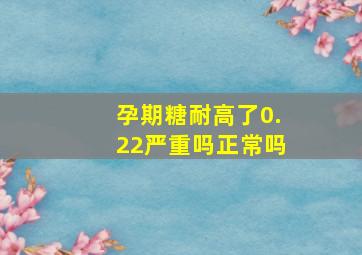 孕期糖耐高了0.22严重吗正常吗