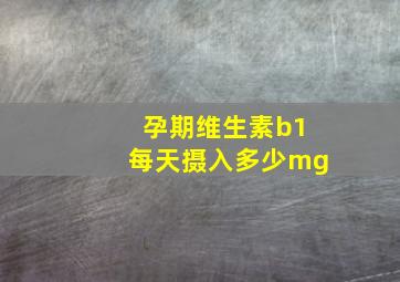 孕期维生素b1每天摄入多少mg