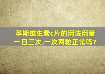 孕期维生素c片的用法用量一日三次,一次两粒正常吗?