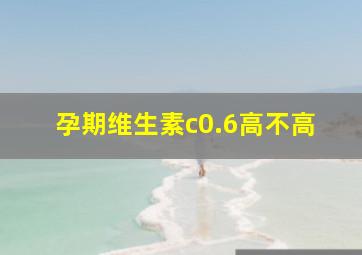 孕期维生素c0.6高不高