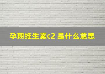 孕期维生素c2+是什么意思