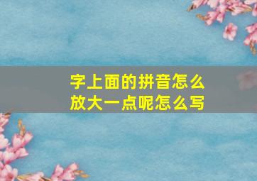 字上面的拼音怎么放大一点呢怎么写