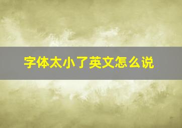 字体太小了英文怎么说