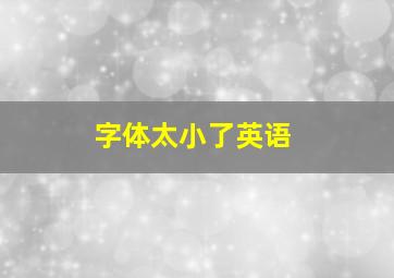 字体太小了英语