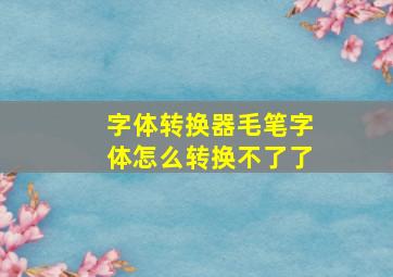 字体转换器毛笔字体怎么转换不了了