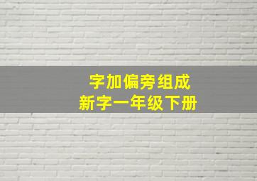 字加偏旁组成新字一年级下册