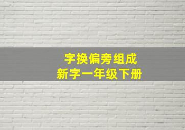 字换偏旁组成新字一年级下册