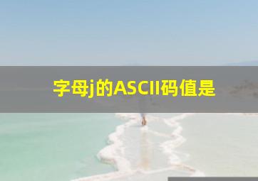 字母j的ASCII码值是