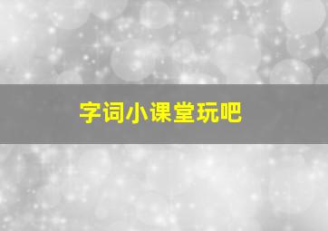 字词小课堂玩吧