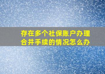 存在多个社保账户办理合并手续的情况怎么办