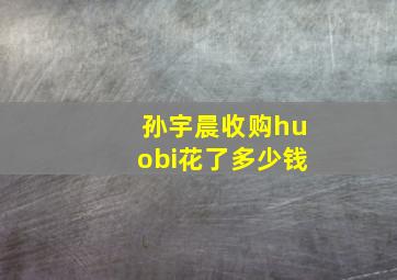 孙宇晨收购huobi花了多少钱