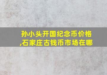 孙小头开国纪念币价格,石家庄古钱币市场在哪