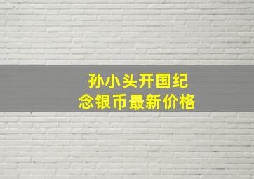 孙小头开国纪念银币最新价格