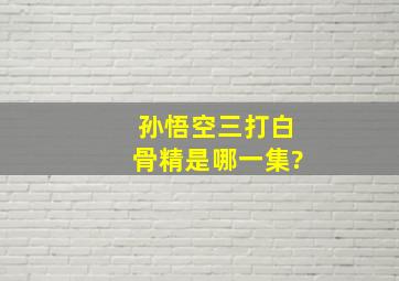 孙悟空三打白骨精是哪一集?