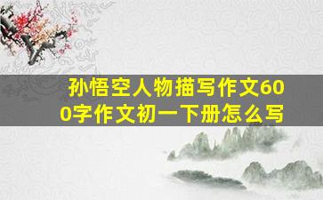 孙悟空人物描写作文600字作文初一下册怎么写